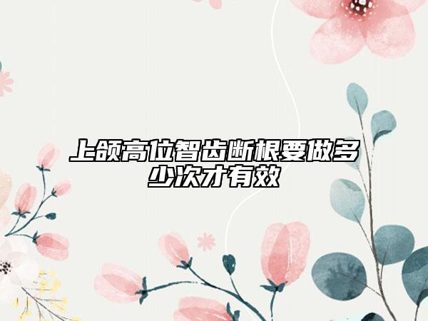 上頜高位智齒斷根要做多少次才有效