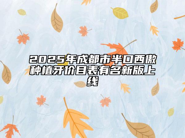 2025年成都市半口西傲種植牙價(jià)目表有名新版上線