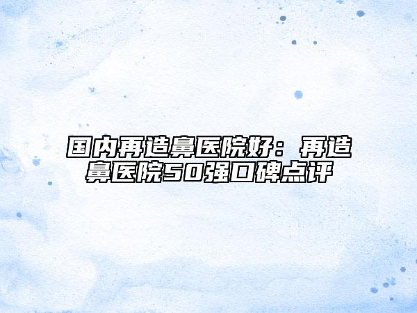 國內(nèi)再造鼻醫(yī)院好：再造鼻醫(yī)院50強口碑點評
