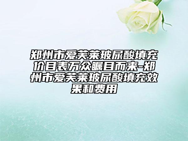 鄭州市愛芙萊玻尿酸填充價目表萬眾矚目而來-鄭州市愛芙萊玻尿酸填充效果和費用