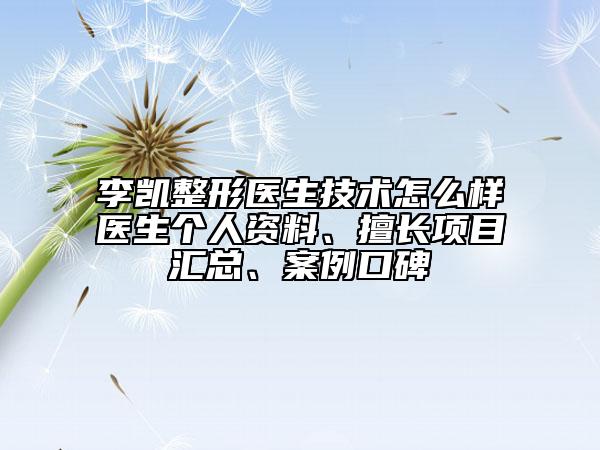 李凱整形醫(yī)生技術怎么樣醫(yī)生個人資料、擅長項目匯總、案例口碑