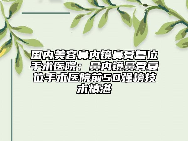 國(guó)內(nèi)美容鼻內(nèi)鏡鼻骨復(fù)位手術(shù)醫(yī)院：鼻內(nèi)鏡鼻骨復(fù)位手術(shù)醫(yī)院前50強(qiáng)榜技術(shù)精湛