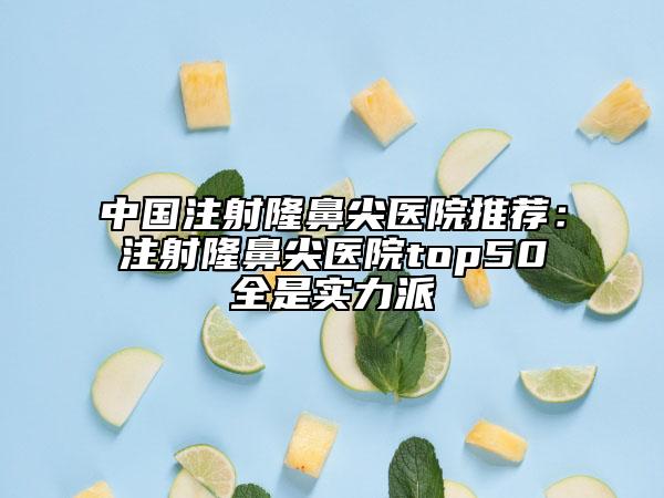 中國注射隆鼻尖醫(yī)院推薦：注射隆鼻尖醫(yī)院top50全是實力派