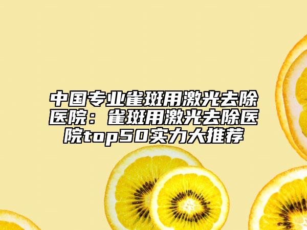 中國專業(yè)雀斑用激光去除醫(yī)院：雀斑用激光去除醫(yī)院top50實力大推薦