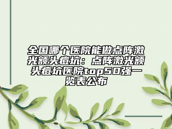 全國哪個醫(yī)院能做點陣激光額頭痘坑：點陣激光額頭痘坑醫(yī)院top50強一覽表公布