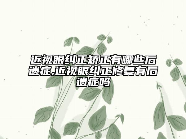 近視眼糾正矯正有哪些后遺癥,近視眼糾正修復有后遺癥嗎