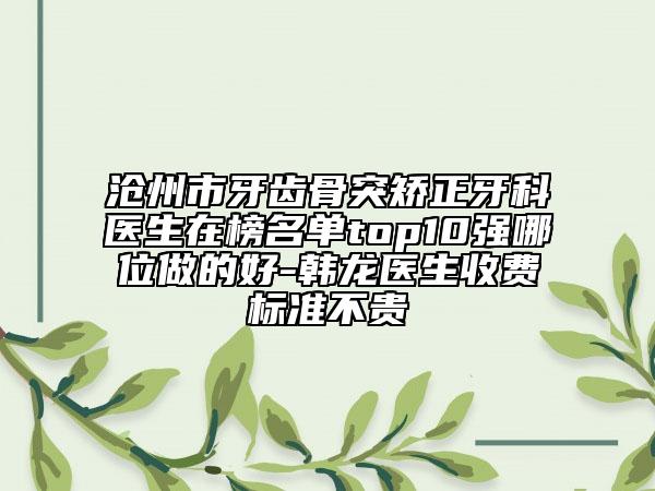 滄州市牙齒骨突矯正牙科醫(yī)生在榜名單top10強哪位做的好-韓龍醫(yī)生收費標準不貴