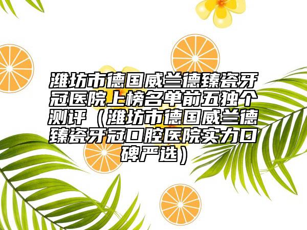 濰坊市德國威蘭德臻瓷牙冠醫(yī)院上榜名單前五獨個測評（濰坊市德國威蘭德臻瓷牙冠口腔醫(yī)院實力口碑嚴選）