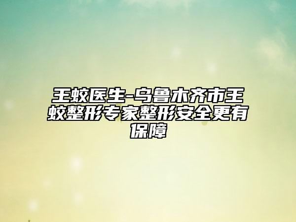 王蛟醫(yī)生-烏魯木齊市王蛟整形專家整形安全更有保障