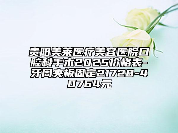 貴陽美萊醫(yī)療美容醫(yī)院口腔科手術(shù)2025價格表-牙周夾板固定21728-40764元