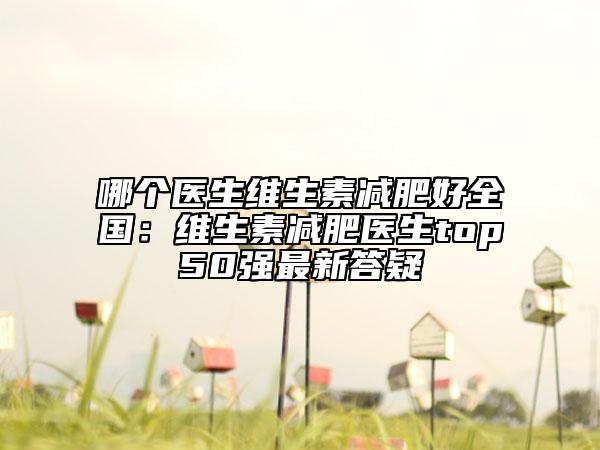 哪個(gè)醫(yī)生維生素減肥好全國(guó)：維生素減肥醫(yī)生top50強(qiáng)最新答疑