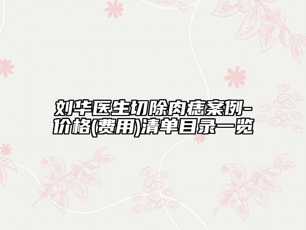 劉華醫(yī)生切除肉痣案例-價(jià)格(費(fèi)用)清單目錄一覽