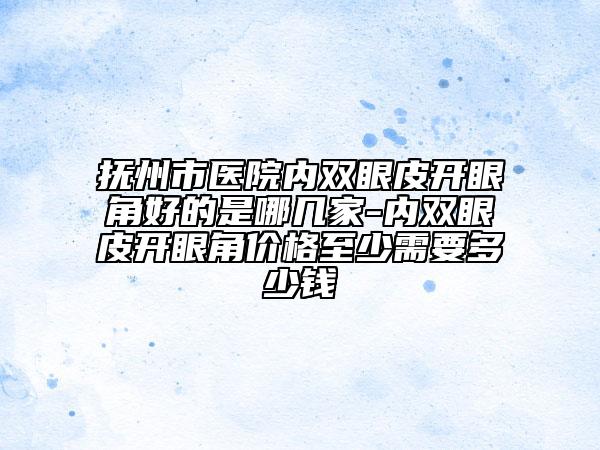 撫州市醫(yī)院內(nèi)雙眼皮開眼角好的是哪幾家-內(nèi)雙眼皮開眼角價格至少需要多少錢