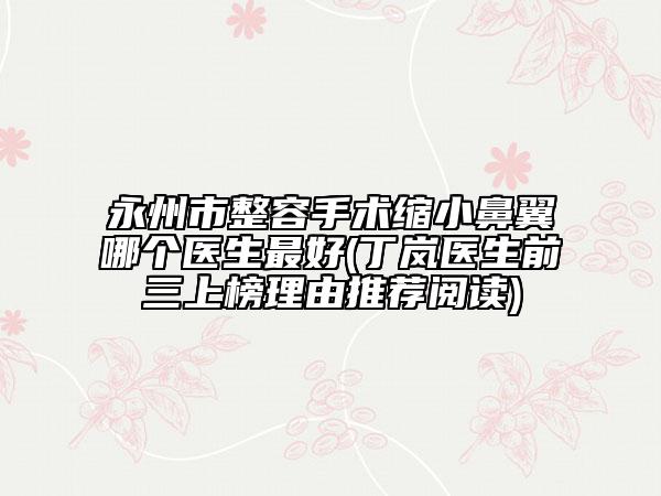 永州市整容手術(shù)縮小鼻翼哪個醫(yī)生最好(丁嵐醫(yī)生前三上榜理由推薦閱讀)