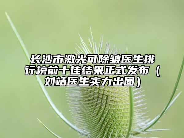 長(zhǎng)沙市激光可除皺醫(yī)生排行榜前十佳結(jié)果正式發(fā)布（劉靖醫(yī)生實(shí)力出圈）