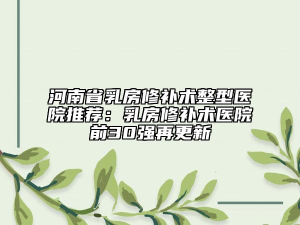 河南省乳房修補術整型醫(yī)院推薦：乳房修補術醫(yī)院前30強再更新