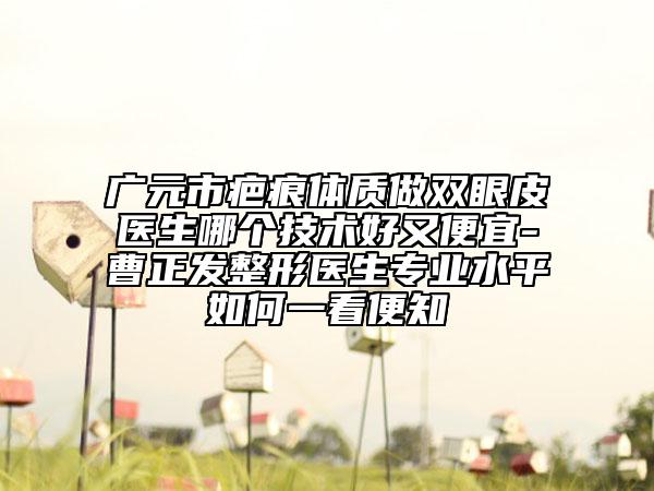 廣元市疤痕體質(zhì)做雙眼皮醫(yī)生哪個技術好又便宜-曹正發(fā)整形醫(yī)生專業(yè)水平如何一看便知