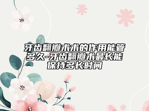 牙齒翻瓣術(shù)術(shù)的作用能管多久-牙齒翻瓣術(shù)最長能保持多長時(shí)間