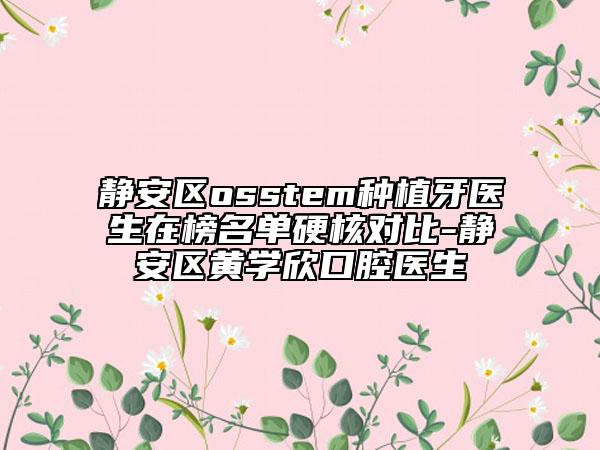 靜安區(qū)osstem種植牙醫(yī)生在榜名單硬核對(duì)比-靜安區(qū)黃學(xué)欣口腔醫(yī)生
