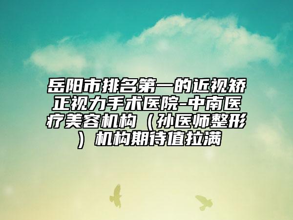 岳陽(yáng)市排名第一的近視矯正視力手術(shù)醫(yī)院-中南醫(yī)療美容機(jī)構(gòu)（孫醫(yī)師整形）機(jī)構(gòu)期待值拉滿(mǎn)