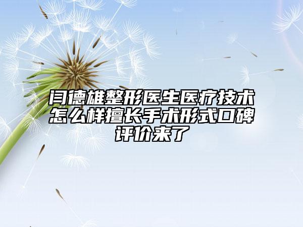 閆德雄整形醫(yī)生醫(yī)療技術(shù)怎么樣擅長手術(shù)形式口碑評(píng)價(jià)來了