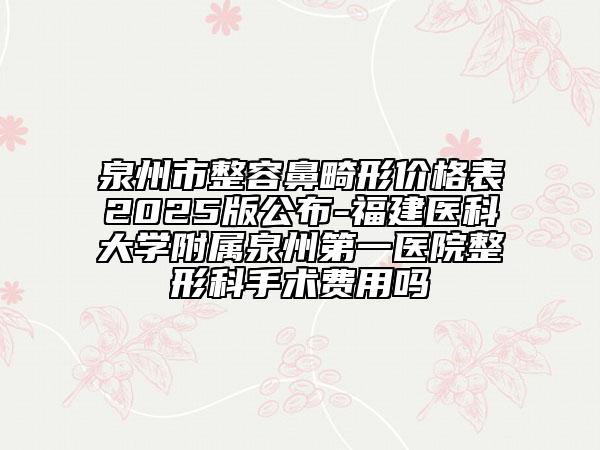 泉州市整容鼻畸形價格表2025版公布-福建醫(yī)科大學附屬泉州第一醫(yī)院整形科手術費用嗎