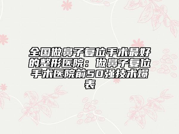 全國做鼻子復位手術(shù)最好的整形醫(yī)院：做鼻子復位手術(shù)醫(yī)院前50強技術(shù)爆表