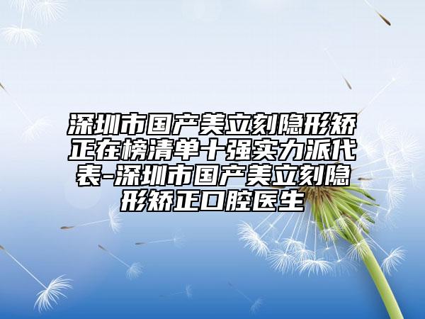 深圳市國產(chǎn)美立刻隱形矯正在榜清單十強(qiáng)實力派代表-深圳市國產(chǎn)美立刻隱形矯正口腔醫(yī)生