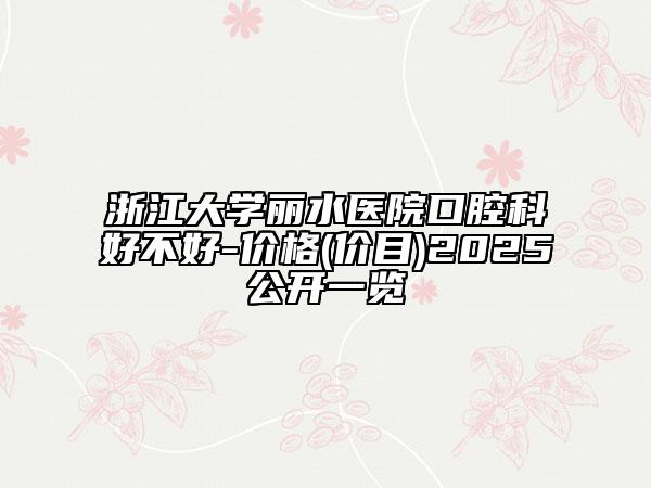 浙江大學麗水醫(yī)院口腔科好不好-價格(價目)2025公開一覽