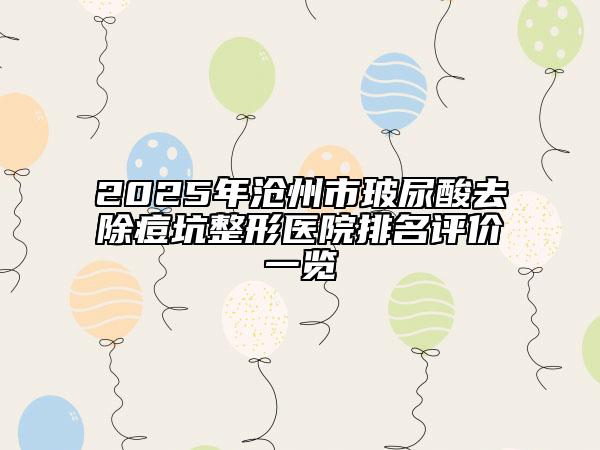 2025年滄州市玻尿酸去除痘坑整形醫(yī)院排名評價一覽