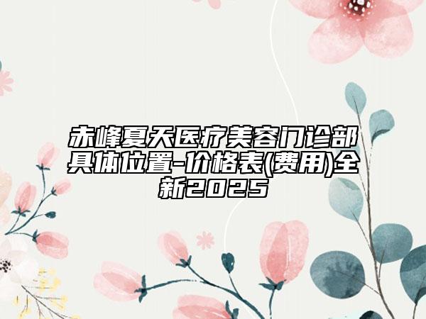 赤峰夏天醫(yī)療美容門診部具體位置-價(jià)格表(費(fèi)用)全新2025