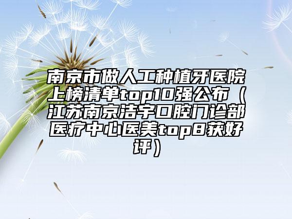 南京市做人工種植牙醫(yī)院上榜清單top10強公布（江蘇南京潔宇口腔門診部醫(yī)療中心醫(yī)美top8獲好評）