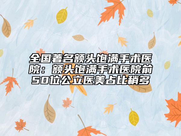 全國著名額頭飽滿手術(shù)醫(yī)院：額頭飽滿手術(shù)醫(yī)院前50位公立醫(yī)美占比稍多