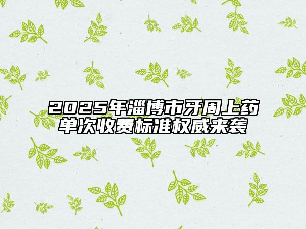 2025年淄博市牙周上藥單次收費(fèi)標(biāo)準(zhǔn)權(quán)威來襲