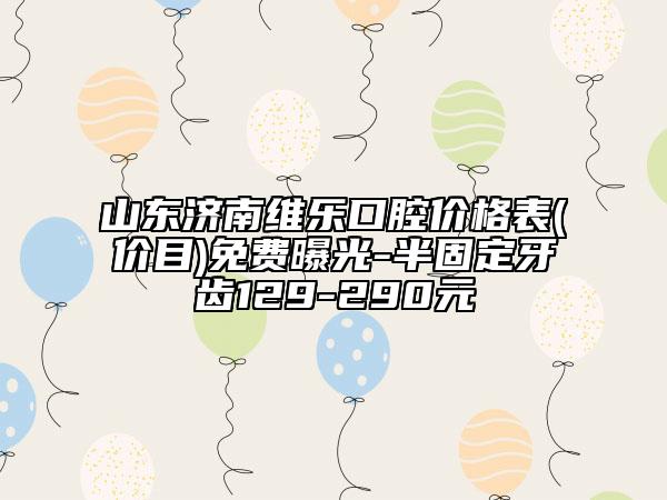 山東濟(jì)南維樂口腔價(jià)格表(價(jià)目)免費(fèi)曝光-半固定牙齒129-290元