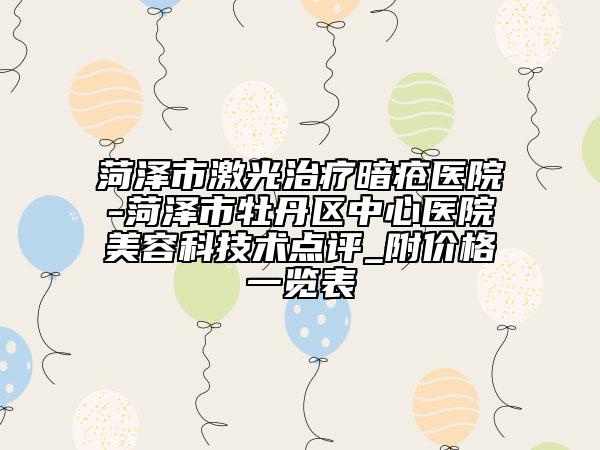 菏澤市激光治療暗瘡醫(yī)院-菏澤市牡丹區(qū)中心醫(yī)院美容科技術(shù)點(diǎn)評(píng)_附價(jià)格一覽表