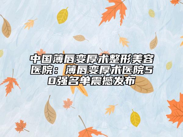 中國薄唇變厚術整形美容醫(yī)院：薄唇變厚術醫(yī)院50強名單震撼發(fā)布