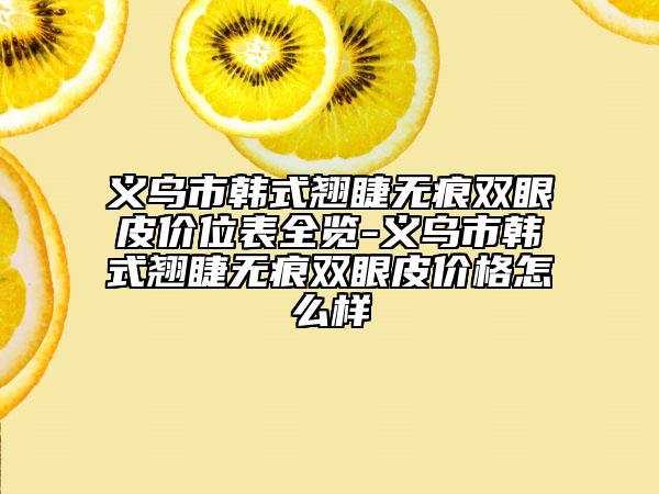義烏市韓式翹睫無痕雙眼皮價位表全覽-義烏市韓式翹睫無痕雙眼皮價格怎么樣