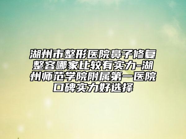 湖州市整形醫(yī)院鼻子修復(fù)整容哪家比較有實力-湖州師范學(xué)院附屬第一醫(yī)院口碑實力好選擇