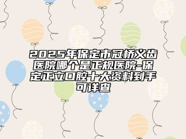 2025年保定市冠橋義齒醫(yī)院哪個(gè)是正規(guī)醫(yī)院-保定正立口腔十大資料到手可詳查