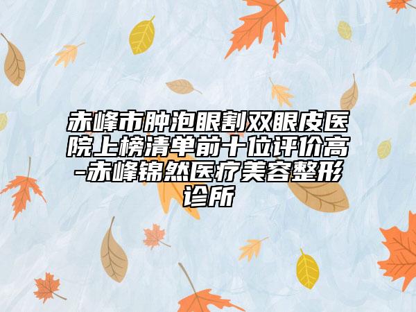 赤峰市腫泡眼割雙眼皮醫(yī)院上榜清單前十位評價高-赤峰錦然醫(yī)療美容整形診所