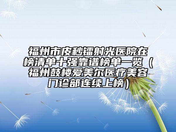 福州市皮秒鐳射光醫(yī)院在榜清單十強(qiáng)靠譜榜單一覽（福州鼓樓愛(ài)美爾醫(yī)療美容門(mén)診部連續(xù)上榜）