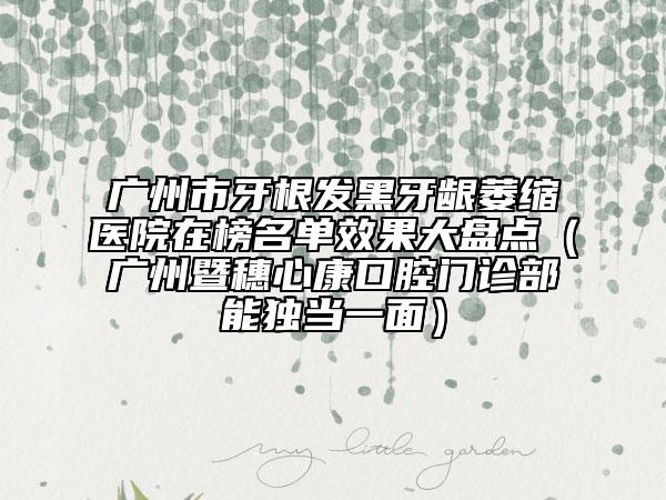 廣州市牙根發(fā)黑牙齦萎縮醫(yī)院在榜名單效果大盤點（廣州暨穗心康口腔門診部能獨當(dāng)一面）