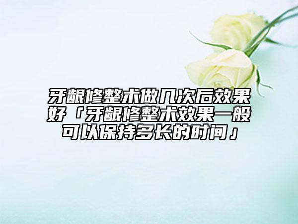 牙齦修整術(shù)做幾次后效果好「牙齦修整術(shù)效果一般可以保持多長的時間」