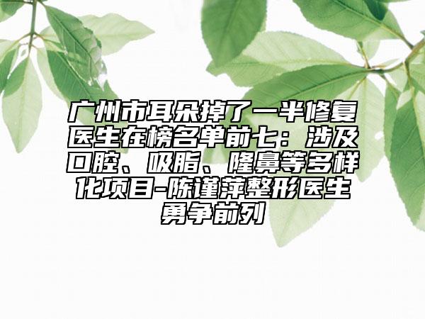 廣州市耳朵掉了一半修復(fù)醫(yī)生在榜名單前七：涉及口腔、吸脂、隆鼻等多樣化項(xiàng)目-陳謹(jǐn)萍整形醫(yī)生勇?tīng)?zhēng)前列