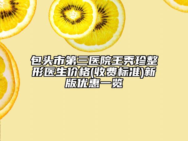包頭市第三醫(yī)院王秀珍整形醫(yī)生價格(收費標準)新版優(yōu)惠一覽