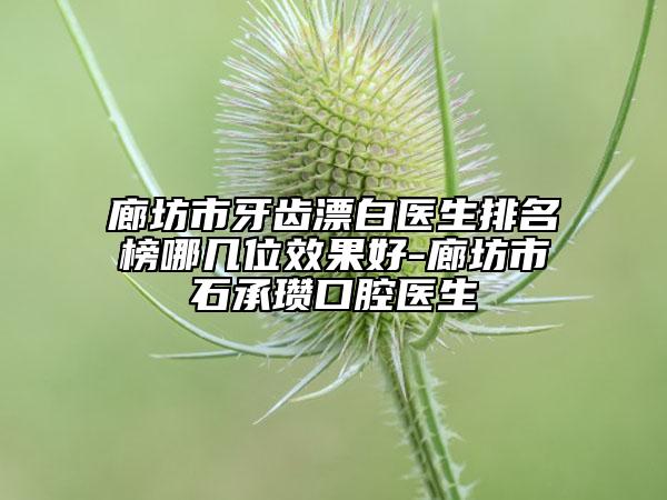 廊坊市牙齒漂白醫(yī)生排名榜哪幾位效果好-廊坊市石承瓚口腔醫(yī)生