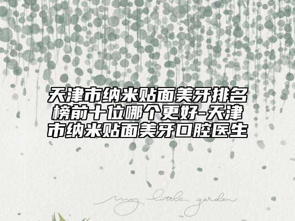 天津市納米貼面美牙排名榜前十位哪個更好-天津市納米貼面美牙口腔醫(yī)生