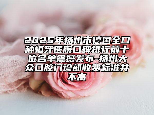 2025年揚(yáng)州市德國全口種植牙醫(yī)院口碑排行前十位名單震撼發(fā)布-揚(yáng)州大眾口腔門診部收費(fèi)標(biāo)準(zhǔn)并不高