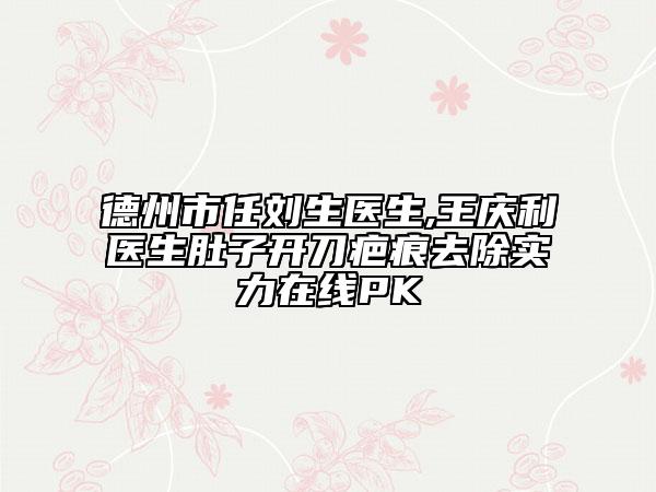德州市任劉生醫(yī)生,王慶利醫(yī)生肚子開刀疤痕去除實力在線PK